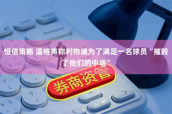 恒信策略 温格声称利物浦为了满足一名球员“摧毁了他们的中场”