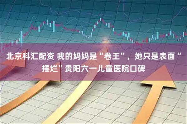 北京科汇配资 我的妈妈是“卷王”，她只是表面“摆烂”贵阳六一儿童医院口碑