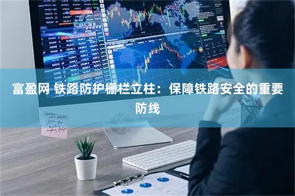 富盈网 铁路防护栅栏立柱：保障铁路安全的重要防线