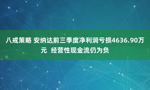 八戒策略 安纳达前三季度净利润亏损4636.90万元  经营性现金流仍为负