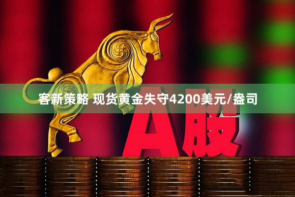 客新策略 现货黄金失守4200美元/盎司