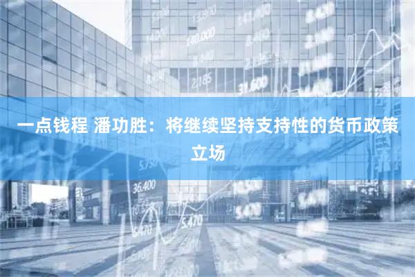 一点钱程 潘功胜：将继续坚持支持性的货币政策立场