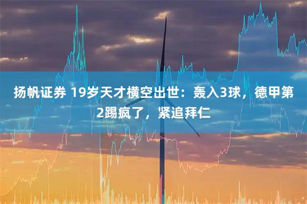 扬帆证券 19岁天才横空出世：轰入3球，德甲第2踢疯了，紧追拜仁