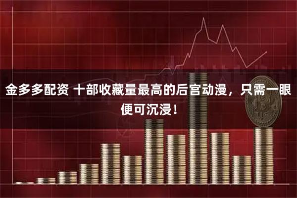 金多多配资 十部收藏量最高的后宫动漫，只需一眼便可沉浸！