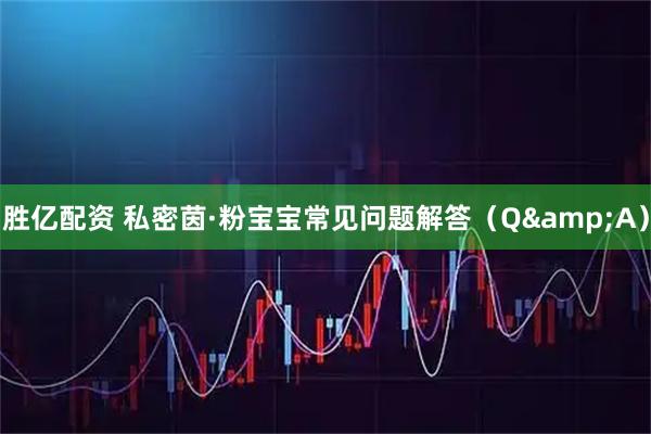 胜亿配资 私密茵·粉宝宝常见问题解答（Q&A）