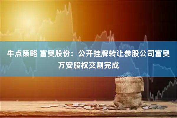 牛点策略 富奥股份：公开挂牌转让参股公司富奥万安股权交割完成