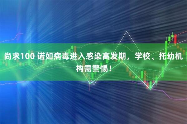 尚求100 诺如病毒进入感染高发期,学校、托幼机构需警惕!