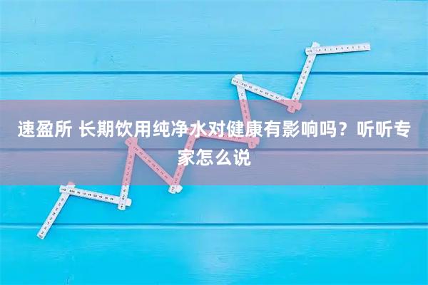 速盈所 长期饮用纯净水对健康有影响吗?听听专家怎么说