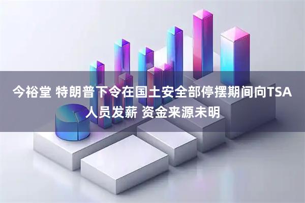 今裕堂 特朗普下令在国土安全部停摆期间向TSA人员发薪 资金来源未明