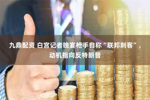 九鼎配资 白宫记者晚宴枪手自称“联邦刺客”，动机指向反特朗普