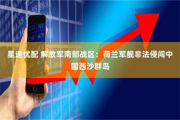 星速优配 解放军南部战区：荷兰军舰非法侵闯中国西沙群岛