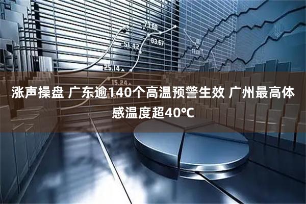 涨声操盘 广东逾140个高温预警生效 广州最高体感温度超40℃