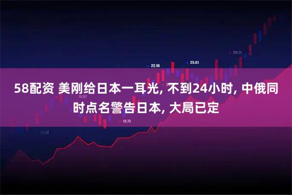 58配资 美刚给日本一耳光, 不到24小时, 中俄同时点名警告日本, 大局已定