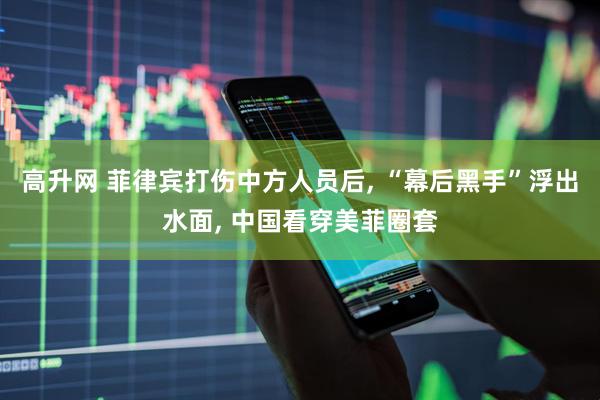 高升网 菲律宾打伤中方人员后, “幕后黑手”浮出水面, 中国看穿美菲圈套