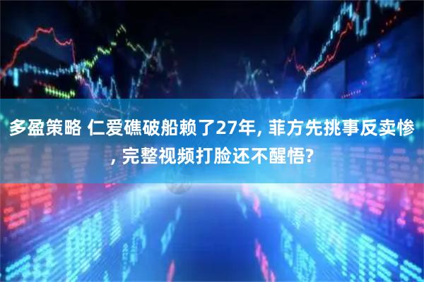 多盈策略 仁爱礁破船赖了27年, 菲方先挑事反卖惨, 完整视频打脸还不醒悟?