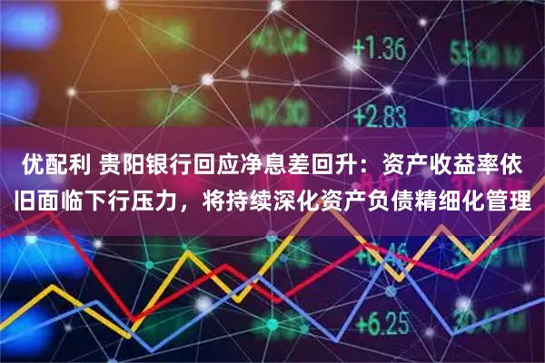 优配利 贵阳银行回应净息差回升：资产收益率依旧面临下行压力，将持续深化资产负债精细化管理